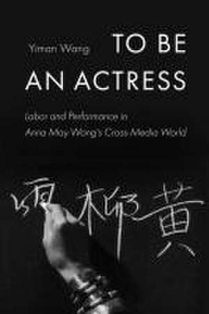 To Be an Actress – Labor and Performance in Anna May Wong′s Cross–Media World de Yiman Wang