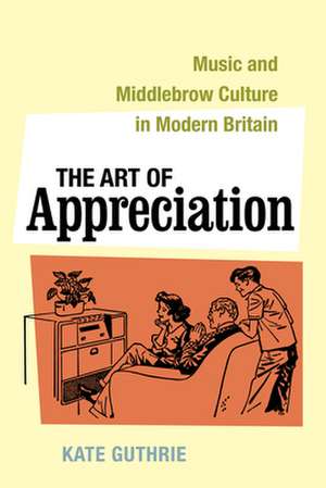 The Art of Appreciation – Music and Middlebrow Culture in Modern Britain de Kate Guthrie