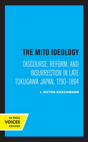 The Mito Ideology – Discourse, Reform, and Insurrection in Late Tokugawa Japan, 1790–1864 de J. Victor Koschmann