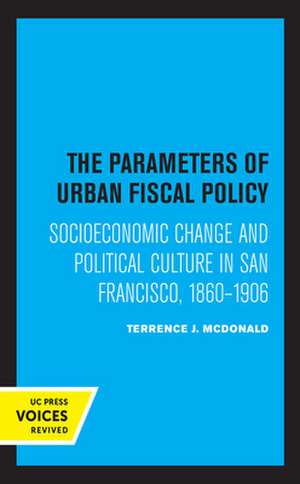 The Parameters of Urban Fiscal Policy – Socioeconomic Change and Political Culture in San Francisco, 1860–1906 de Terrence J. Mcdonald