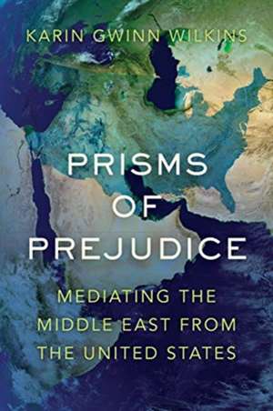 Prisms of Prejudice – Mediating the Middle East from the United States de Karin Gwinn Wilkins