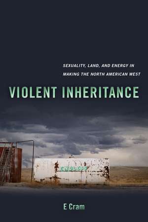 Violent Inheritance – Sexuality, Land, and Energy in Making the North American West de E Cram