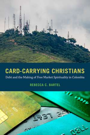 Card–Carrying Christians – Debt and the Making of Free Market Spirituality in Colombia de Rebecca C. Bartel