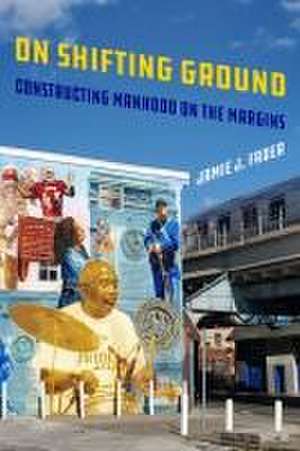 On Shifting Ground – Constructing Manhood on the Margins de Jamie Fader