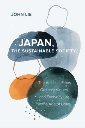 Japan, the Sustainable Society – The Artisanal Ethos, Ordinary Virtues, and Everyday Life in the Age of Limits de John Lie