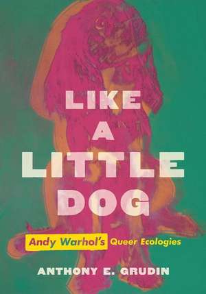 Like a Little Dog – Andy Warhol′s Queer Ecologies de Anthony E. Grudin