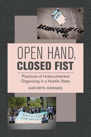 Open Hand, Closed Fist – Practices of Undocumented Organizing in a Hostile State de Kathryn Abrams