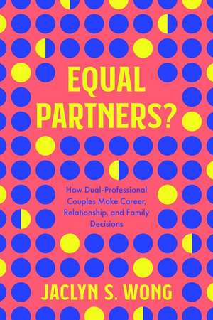 Equal Partners? – How Dual–Professional Couples Make Career, Relationship, and Family Decisions de Jaclyn S Wong