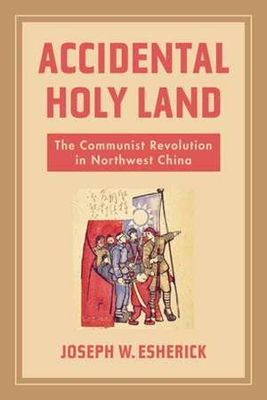 Accidental Holy Land – The Communist Revolution in Northwest China de Joseph W. Esherick