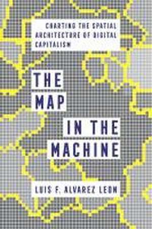 The Map in the Machine – Charting the Spatial Architecture of Digital Capitalism de Luis F. Alvarez Leon