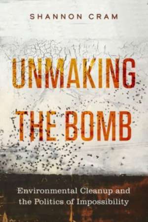 Unmaking the Bomb – Environmental Cleanup and the Politics of Impossibility de Shannon Cram