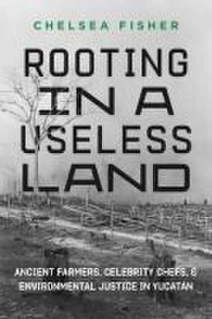 Rooting in a Useless Land – Ancient Farmers, Celebrity Chefs, and Environmental Justice in Yucatan de Chelsea Fisher