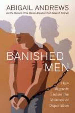 Banished Men – How Migrants Endure the Violence of Deportation de Abigail Leslie Andrews