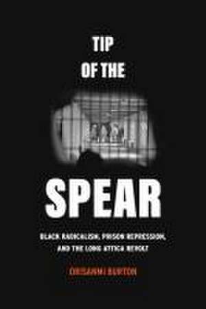 Tip of the Spear – Black Radicalism, Prison Repression, and the Long Attica Revolt de Orisanmi Burton