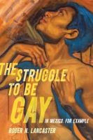 The Struggle to Be Gay–in Mexico, for Example de Roger N. Lancaster