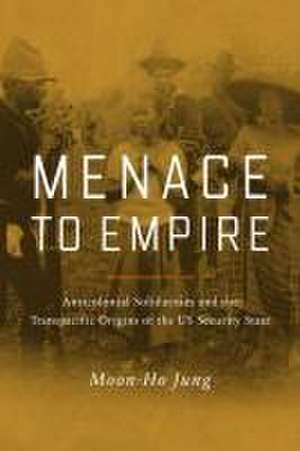 Menace to Empire – Anticolonial Solidarities and the Transpacific Origins of the US Security State de Moon–ho Jung