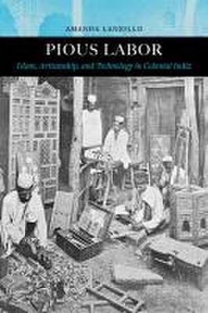 Pious Labor – Islam, Artisanship, and Technology in Colonial India de Amanda Lanzillo