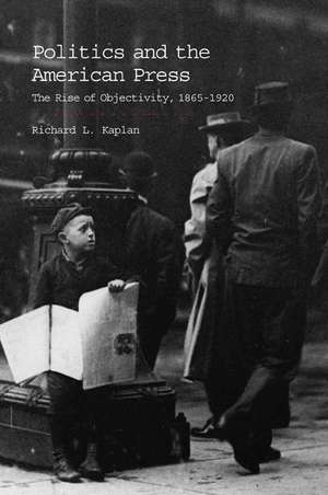 Politics and the American Press: The Rise of Objectivity, 1865–1920 de Richard L. Kaplan