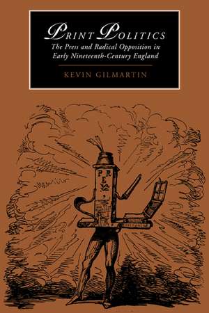 Print Politics: The Press and Radical Opposition in Early Nineteenth-Century England de Kevin Gilmartin