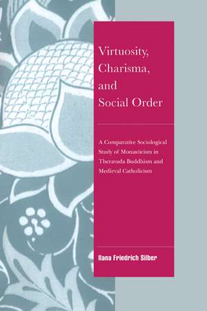 Virtuosity, Charisma and Social Order: A Comparative Sociological Study of Monasticism in Theravada Buddhism and Medieval Catholicism de Ilana Friedrich Silber