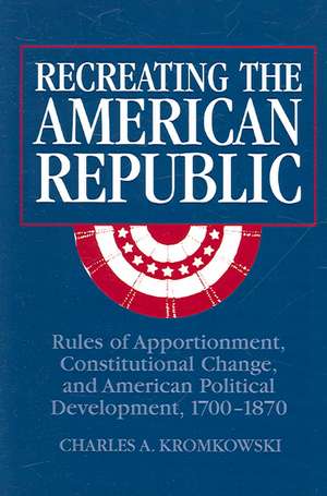 Recreating the American Republic: Rules of Apportionment, Constitutional Change, and American Political Development, 1700–1870 de Charles A. Kromkowski