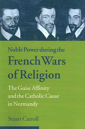 Noble Power during the French Wars of Religion: The Guise Affinity and the Catholic Cause in Normandy de Stuart Carroll