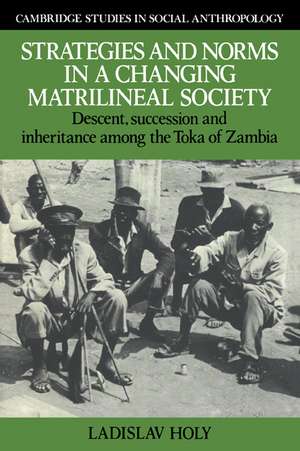 Strategies and Norms in a Changing Matrilineal Society: Descent, Succession and Inheritance among the Toka of Zambia de Ladislav Holy