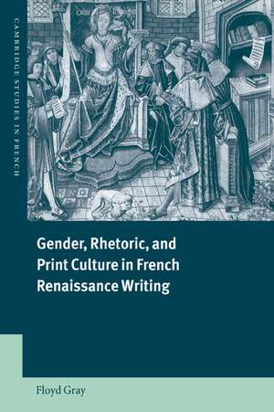 Gender, Rhetoric, and Print Culture in French Renaissance Writing de Floyd Gray