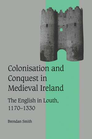 Colonisation and Conquest in Medieval Ireland: The English in Louth, 1170–1330 de Brendan Smith