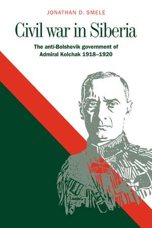 Civil War in Siberia: The Anti-Bolshevik Government of Admiral Kolchak, 1918–1920 de Jonathan D. Smele