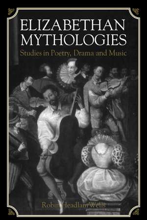 Elizabethan Mythologies: Studies in Poetry, Drama and Music de Robin Headlam Wells