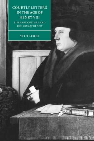 Courtly Letters in the Age of Henry VIII: Literary Culture and the Arts of Deceit de Seth Lerer