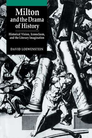 Milton and the Drama of History: Historical Vision, Iconoclasm, and the Literary Imagination de David Loewenstein