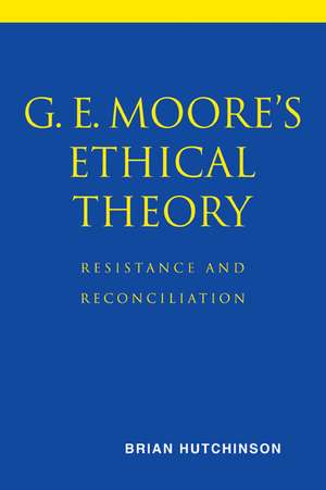 G. E. Moore's Ethical Theory: Resistance and Reconciliation de Brian Hutchinson