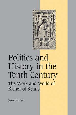 Politics and History in the Tenth Century: The Work and World of Richer of Reims de Jason Glenn