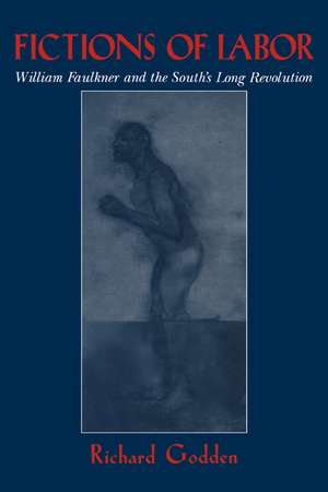 Fictions of Labor: William Faulkner and the South's Long Revolution de Richard Godden