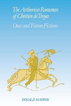 The Arthurian Romances of Chrétien de Troyes: Once and Future Fictions de Donald Maddox