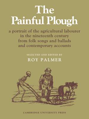 The Painful Plough: A Portrait of the Agricultural Labourer in the Nineteenth Century from Folk Songs and Ballads and Contemporary Accounts de Roy Palmer