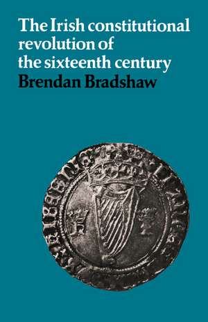 The Irish Constitutional Revolution of the Sixteenth Century de Brendan Bradshaw