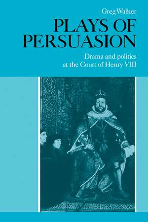 Plays of Persuasion: Drama and Politics at the Court of Henry VIII de Greg Walker