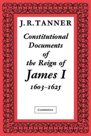 Constitutional Documents of the Reign of James I A.D. 1603–1625: With an Historical Commentary de J. R. Tanner