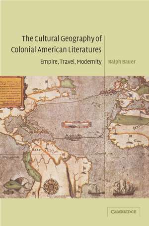 The Cultural Geography of Colonial American Literatures: Empire, Travel, Modernity de Ralph Bauer