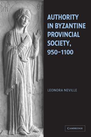 Authority in Byzantine Provincial Society, 950–1100 de Leonora Neville