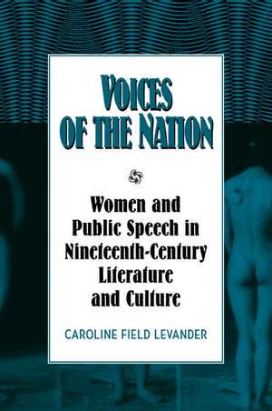 Voices of the Nation: Women and Public Speech in Nineteenth-Century American Literature and Culture de Caroline Field Levander