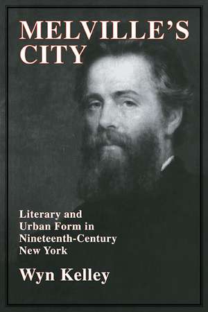 Melville's City: Literary and Urban Form in Nineteenth-Century New York de Wyn Kelley