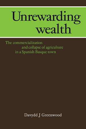 Unrewarding Wealth: The Commercialization and Collapse of Agriculture in a Spanish Basque Town de Davydd J. Greenwood