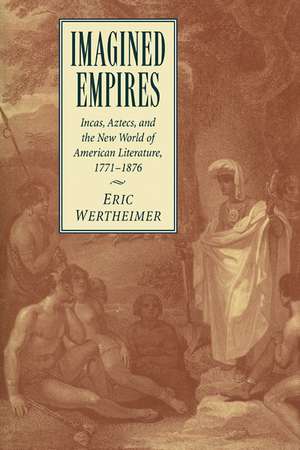 Imagined Empires: Incas, Aztecs, and the New World of American Literature, 1771–1876 de Eric Wertheimer