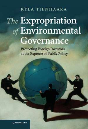 The Expropriation of Environmental Governance: Protecting Foreign Investors at the Expense of Public Policy de Kyla Tienhaara