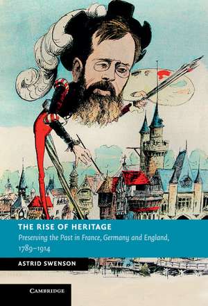 The Rise of Heritage: Preserving the Past in France, Germany and England, 1789–1914 de Astrid Swenson