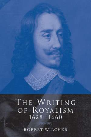 The Writing of Royalism 1628–1660 de Robert Wilcher